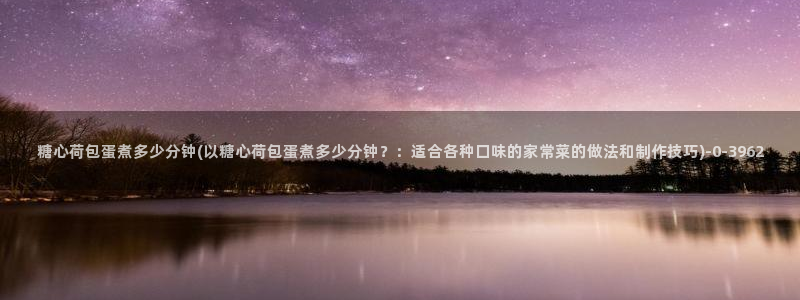 糖心vlgo破解版：糖心荷包蛋煮多少分钟(以糖心荷包蛋煮多少